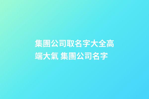 集團公司取名字大全高端大氣 集團公司名字-第1張-公司起名-玄機派